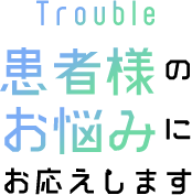 Trouble 患者様のお悩みにお応えします