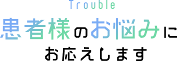 Trouble 患者様のお悩みにお応えします