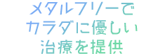 メタルフリーでカラダに優しい治療を提供