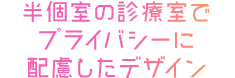 半個室の診療室でプライバシーに配慮したデザイン